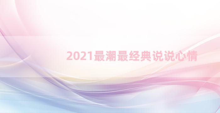 2021最潮最经典说说心情