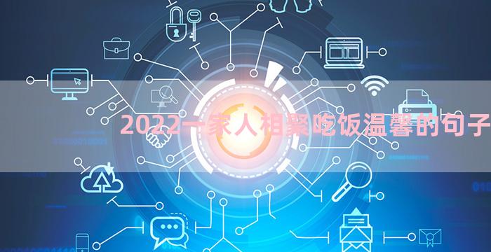 2022一家人相聚吃饭温馨的句子