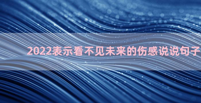 2022表示看不见未来的伤感说说句子大全60句