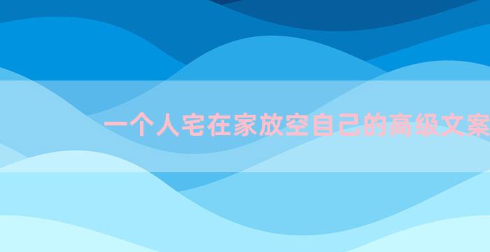 一个人宅在家放空自己的高级文案