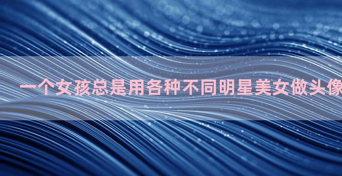 一个女孩总是用各种不同明星美女做头像什么性格啊