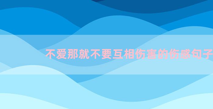 不爱那就不要互相伤害的伤感句子