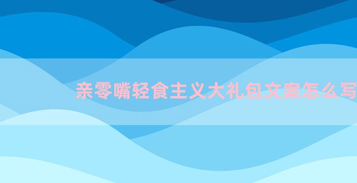 亲零嘴轻食主义大礼包文案怎么写