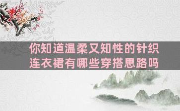 你知道温柔又知性的针织连衣裙有哪些穿搭思路吗