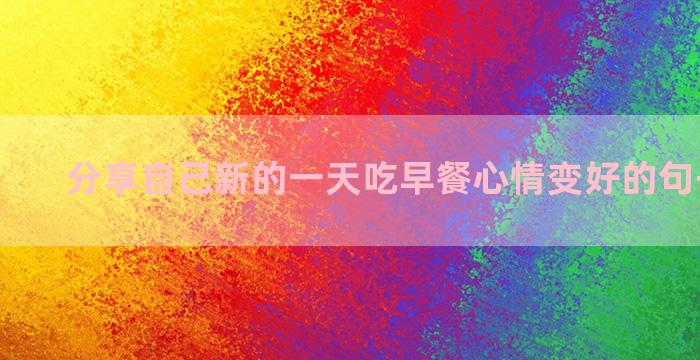 分享自己新的一天吃早餐心情变好的句子六十条