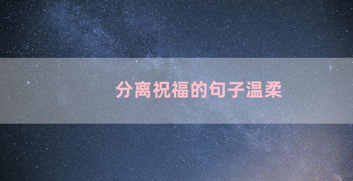 分离祝福的句子温柔