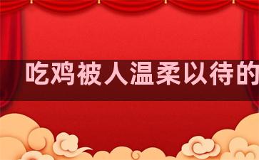 吃鸡被人温柔以待的句子