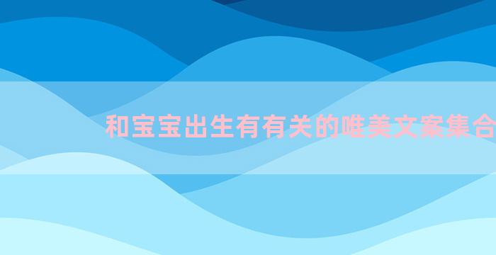 和宝宝出生有有关的唯美文案集合