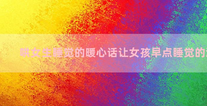 哄女生睡觉的暖心话让女孩早点睡觉的温柔句子