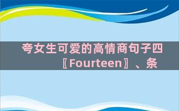 夸女生可爱的高情商句子四〖Fourteen〗、条