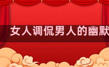 女人调侃男人的幽默句子