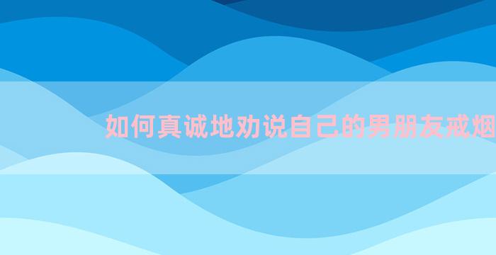 如何真诚地劝说自己的男朋友戒烟