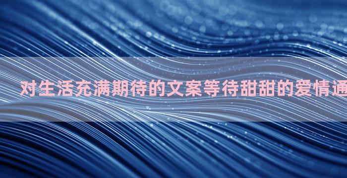 对生活充满期待的文案等待甜甜的爱情通用四十一条