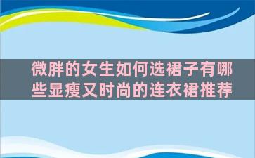 微胖的女生如何选裙子有哪些显瘦又时尚的连衣裙推荐