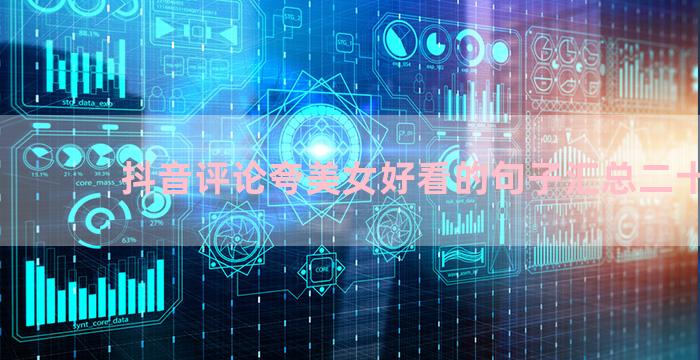 抖音评论夸美女好看的句子汇总二十条