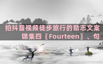 拍抖音视频徒步旅行的励志文案锦集四〖Fourteen〗、句