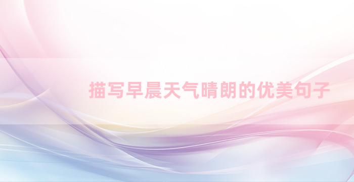 描写早晨天气晴朗的优美句子