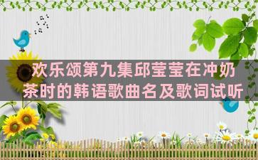 欢乐颂第九集邱莹莹在冲奶茶时的韩语歌曲名及歌词试听
