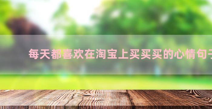 每天都喜欢在淘宝上买买买的心情句子汇总