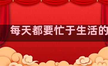 每天都要忙于生活的句子