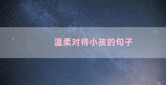 温柔对待小孩的句子