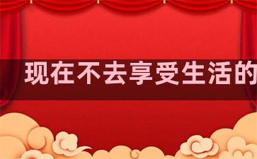 现在不去享受生活的句子