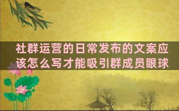 社群运营的日常发布的文案应该怎么写才能吸引群成员眼球