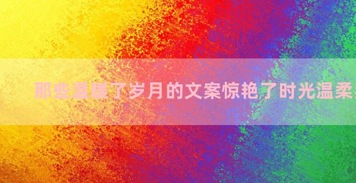 那些温暖了岁月的文案惊艳了时光温柔岁月美文