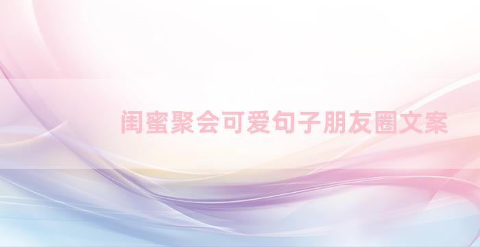 闺蜜聚会可爱句子朋友圈文案